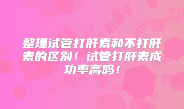 整理试管打肝素和不打肝素的区别！试管打肝素成功率高吗！