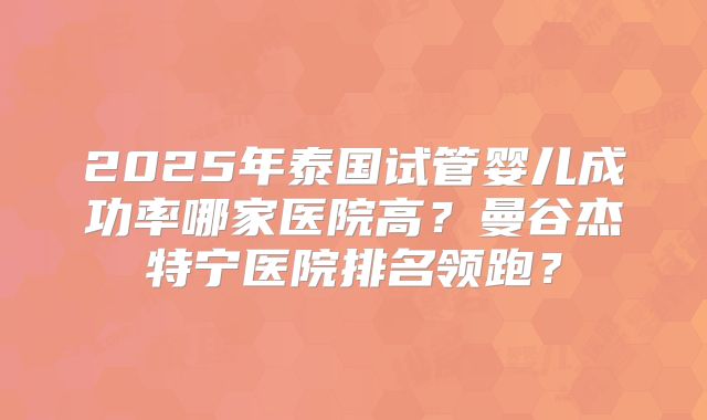 2025年泰国试管婴儿成功率哪家医院高？曼谷杰特宁医院排名领跑？