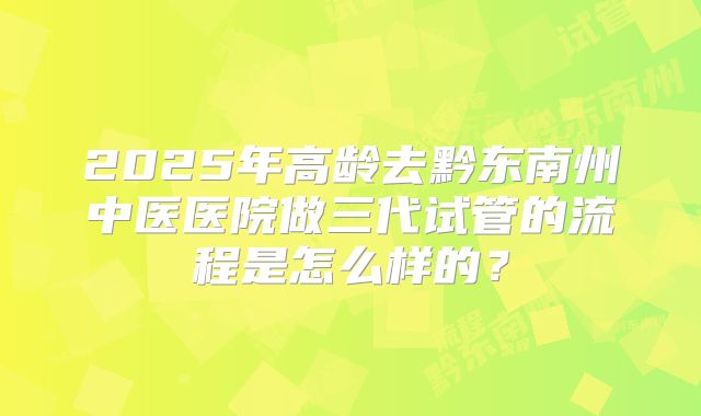 2025年高龄去黔东南州中医医院做三代试管的流程是怎么样的？