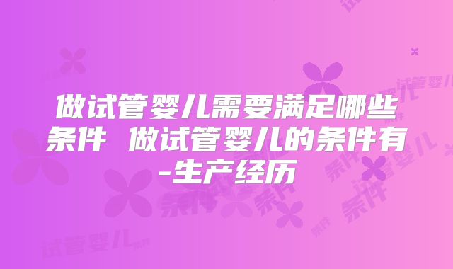 做试管婴儿需要满足哪些条件 做试管婴儿的条件有-生产经历