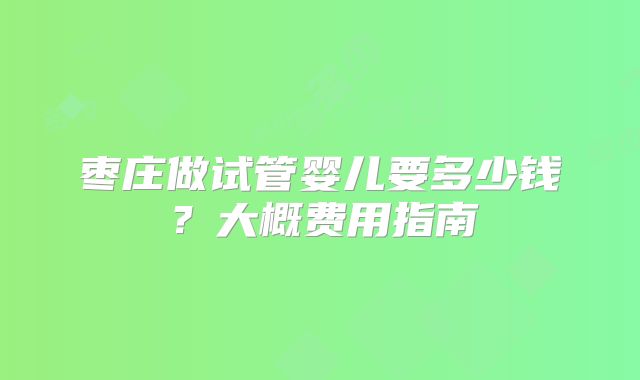 枣庄做试管婴儿要多少钱?大概费用指南
