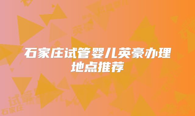石家庄试管婴儿英豪办理地点推荐