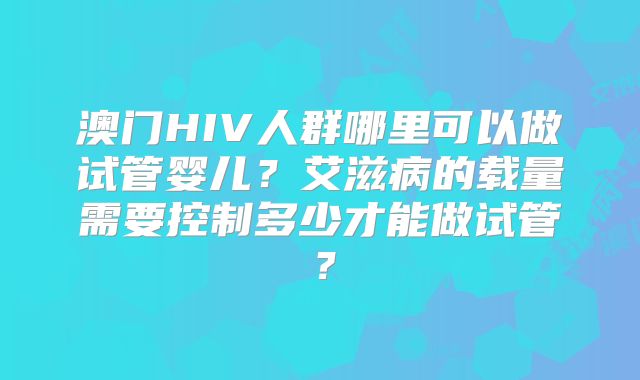 澳门HIV人群哪里可以做试管婴儿?艾滋病的载量需要控制多少才能做试管?