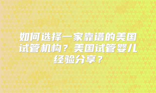 如何选择一家靠谱的美国试管机构？美国试管婴儿经验分享？