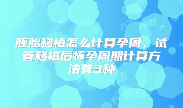 胚胎移植怎么计算孕周，试管移植后怀孕周期计算方法有3种