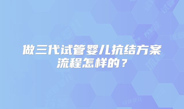 做三代试管婴儿抗结方案流程怎样的？