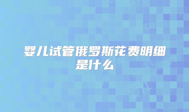 婴儿试管俄罗斯花费明细是什么