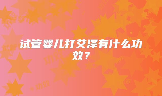 试管婴儿打艾泽有什么功效？