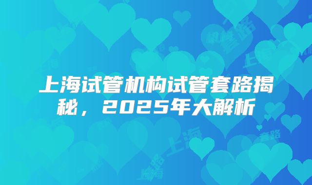 上海试管机构试管套路揭秘，2025年大解析