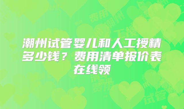 潮州试管婴儿和人工授精多少钱？费用清单报价表在线领