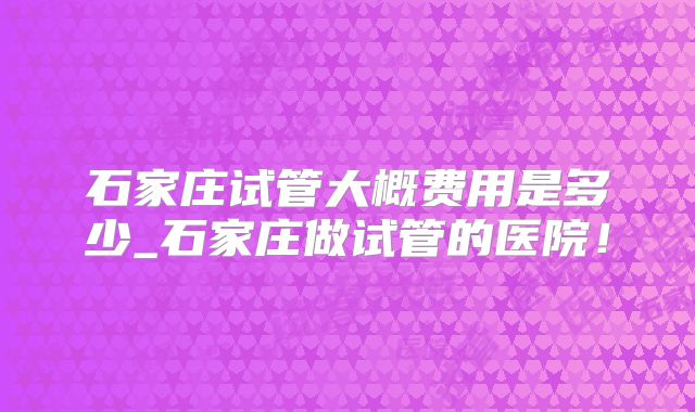 石家庄试管大概费用是多少_石家庄做试管的医院！