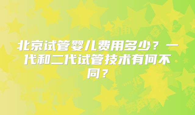 北京试管婴儿费用多少？一代和二代试管技术有何不同？
