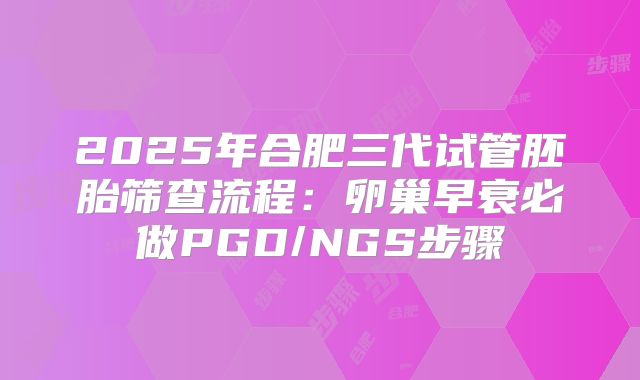 2025年合肥三代试管胚胎筛查流程：卵巢早衰必做PGD/NGS步骤