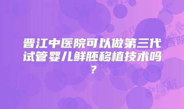 晋江中医院可以做第三代试管婴儿鲜胚移植技术吗？