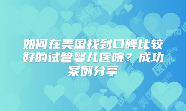 如何在美国找到口碑比较好的试管婴儿医院？成功案例分享