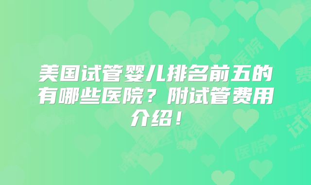 美国试管婴儿排名前五的有哪些医院？附试管费用介绍！