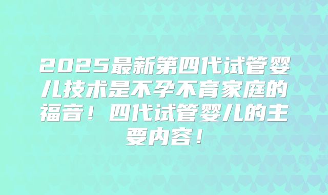 2025最新第四代试管婴儿技术是不孕不育家庭的福音!四代试管婴儿的主要内容!