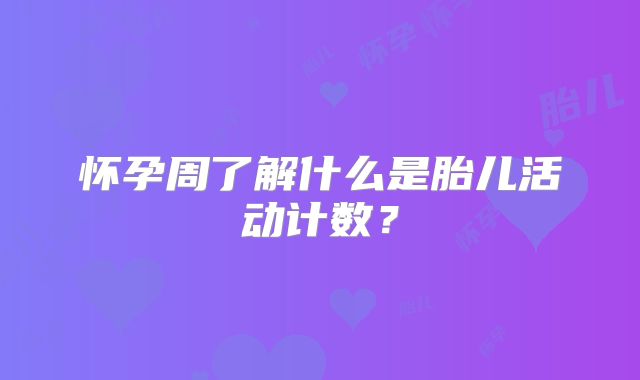 怀孕周了解什么是胎儿活动计数?