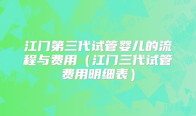 江门第三代试管婴儿的流程与费用（江门三代试管费用明细表）