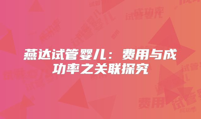 燕达试管婴儿：费用与成功率之关联探究