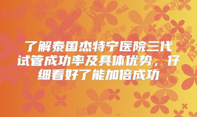 了解泰国杰特宁医院三代试管成功率及具体优势，仔细看好了能加倍成功