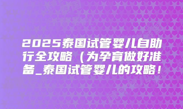 2025泰国试管婴儿自助行全攻略（为孕育做好准备_泰国试管婴儿的攻略！