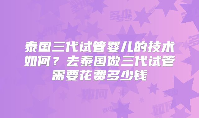 泰国三代试管婴儿的技术如何？去泰国做三代试管需要花费多少钱