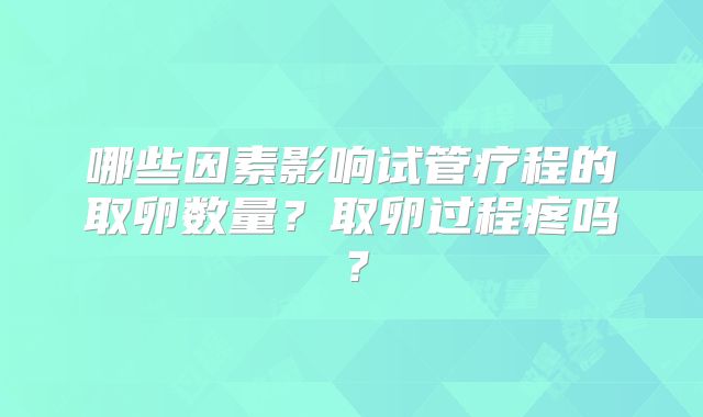哪些因素影响试管疗程的取卵数量？取卵过程疼吗？
