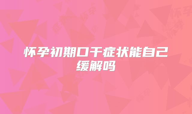 怀孕初期口干症状能自己缓解吗