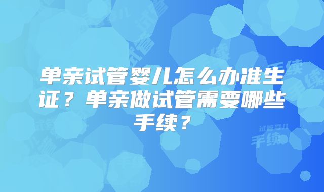单亲试管婴儿怎么办准生证？单亲做试管需要哪些手续？