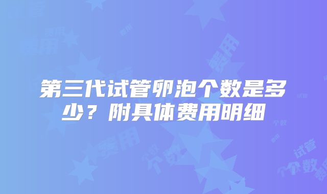 第三代试管卵泡个数是多少？附具体费用明细