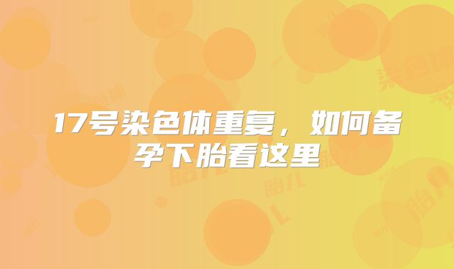 17号染色体重复，如何备孕下胎看这里