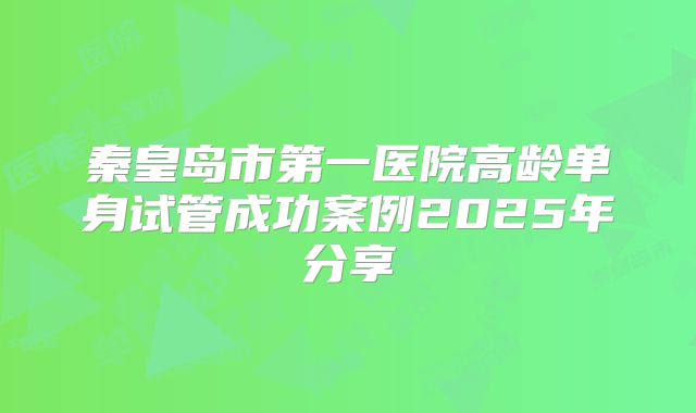 秦皇岛市第一医院高龄单身试管成功案例2025年分享
