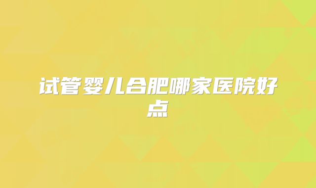 试管婴儿合肥哪家医院好点