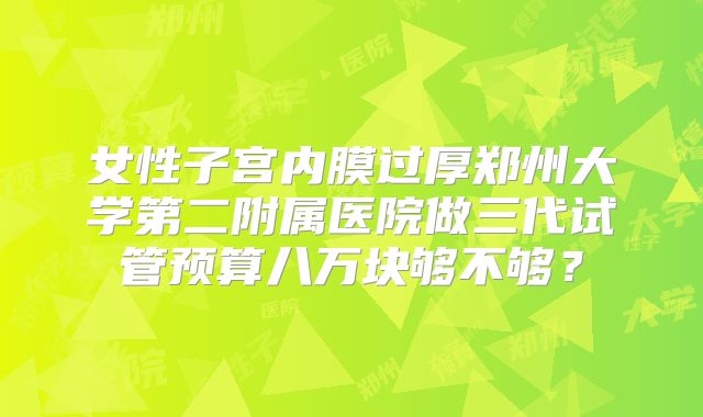 女性子宫内膜过厚郑州大学第二附属医院做三代试管预算八万块够不够?