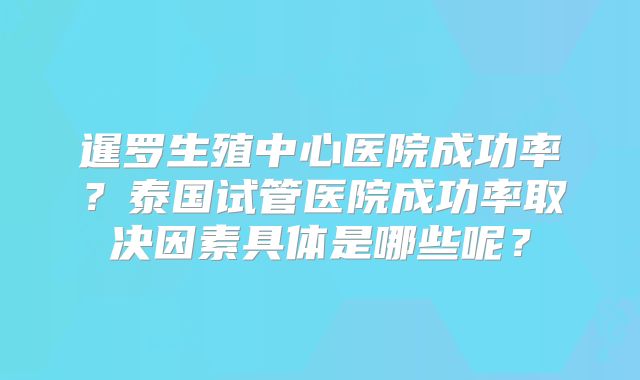 暹罗生殖中心医院成功率？泰国试管医院成功率取决因素具体是哪些呢？