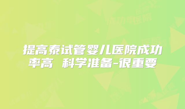 提高泰试管婴儿医院成功率高 科学准备-很重要