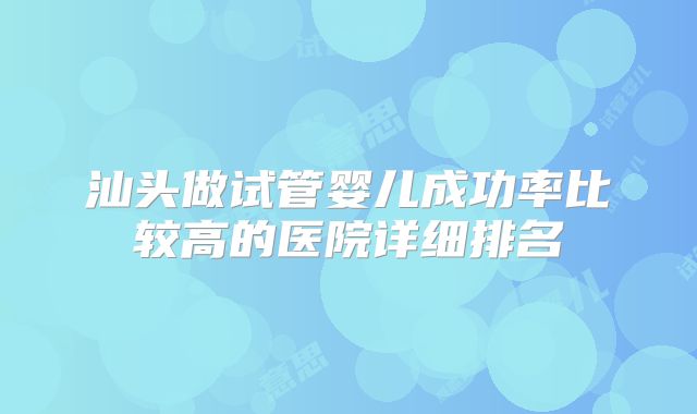 汕头做试管婴儿成功率比较高的医院详细排名