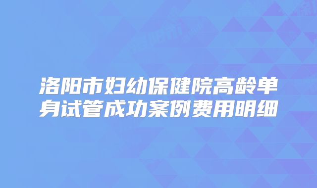 洛阳市妇幼保健院高龄单身试管成功案例费用明细
