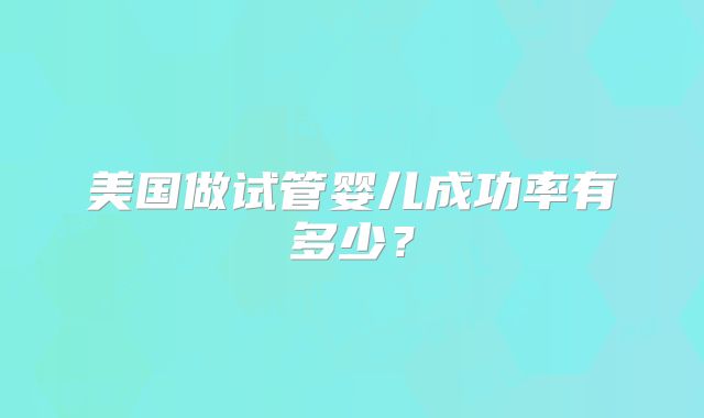 美国做试管婴儿成功率有多少？
