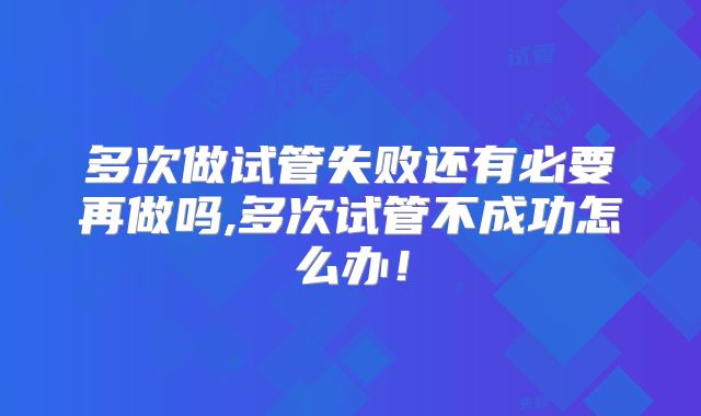 多次做试管失败还有必要再做吗,多次试管不成功怎么办！