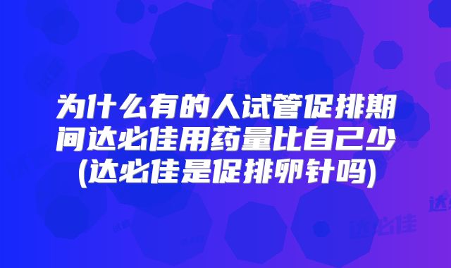 为什么有的人试管促排期间达必佳用药量比自己少(达必佳是促排卵针吗)