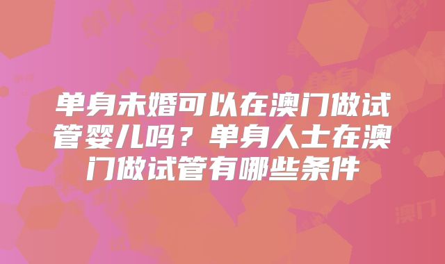 单身未婚可以在澳门做试管婴儿吗？单身人士在澳门做试管有哪些条件