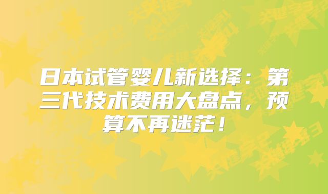 日本试管婴儿新选择：第三代技术费用大盘点，预算不再迷茫！