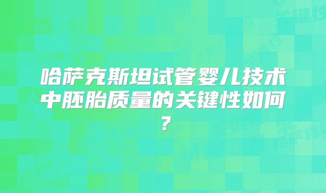 哈萨克斯坦试管婴儿技术中胚胎质量的关键性如何？