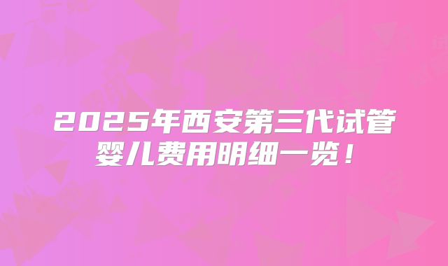 2025年西安第三代试管婴儿费用明细一览!