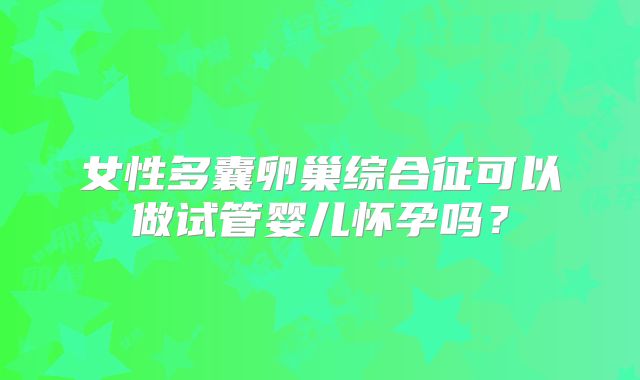 女性多囊卵巢综合征可以做试管婴儿怀孕吗?