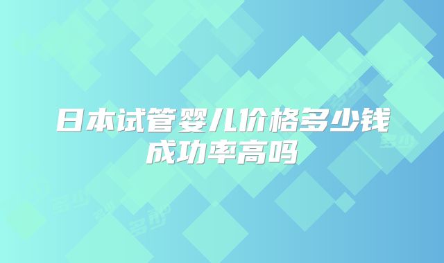 日本试管婴儿价格多少钱成功率高吗