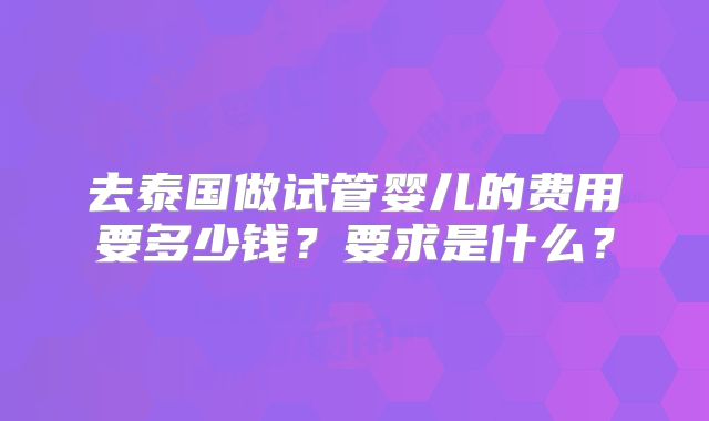 去泰国做试管婴儿的费用要多少钱？要求是什么？