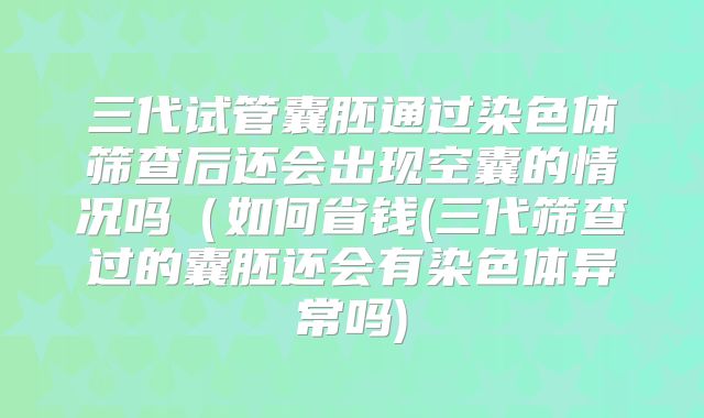 三代试管囊胚通过染色体筛查后还会出现空囊的情况吗（如何省钱(三代筛查过的囊胚还会有染色体异常吗)